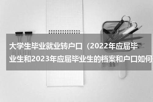 大学生毕业就业转户口（2022年应届毕业生和2023年应届毕业生的档案和户口如何处理）