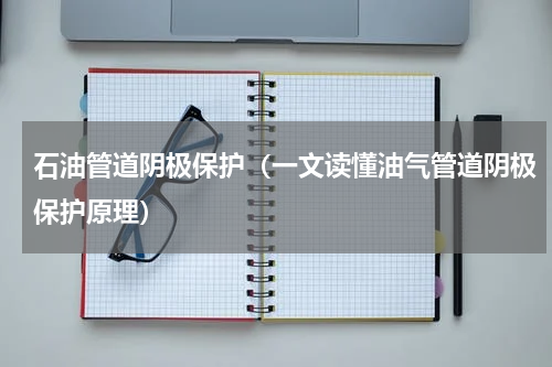 石油管道阴极保护（一文读懂油气管道阴极保护原理）