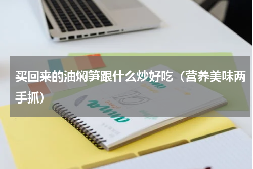 买回来的油焖笋跟什么炒好吃（营养美味两手抓）