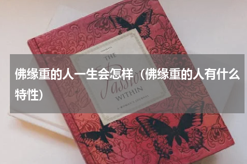 佛缘重的人一生会怎样（佛缘重的人有什么特性）