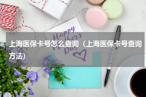 上海医保卡号怎么查询（上海医保卡号查询方法）