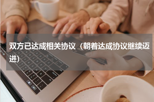 双方已达成相关协议（朝着达成协议继续迈进）