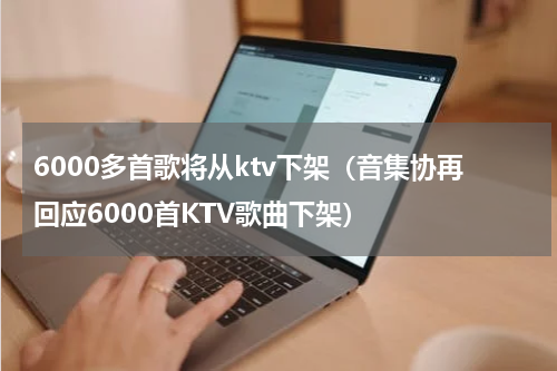 6000多首歌将从ktv下架（音集协再回应6000首KTV歌曲下架）