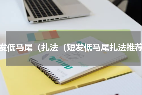 短发低马尾（扎法（短发低马尾扎法推荐）