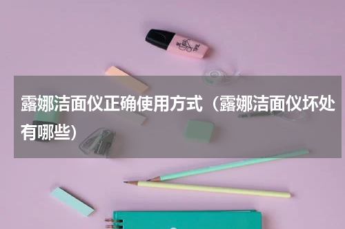 露娜洁面仪正确使用方式（露娜洁面仪坏处有哪些）