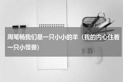 周笔畅我们是一只小小的羊（我的内心住着一只小怪兽）