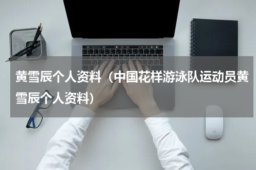 黄雪辰个人资料（中国花样游泳队运动员黄雪辰个人资料）
