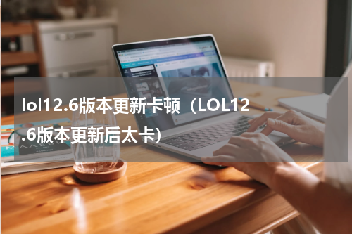 lol12.6版本更新卡顿（LOL12.6版本更新后太卡）