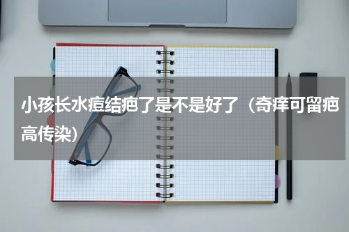 小孩长水痘结疤了是不是好了（奇痒可留疤高传染）