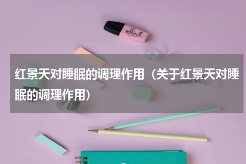 红景天对睡眠的调理作用（关于红景天对睡眠的调理作用）