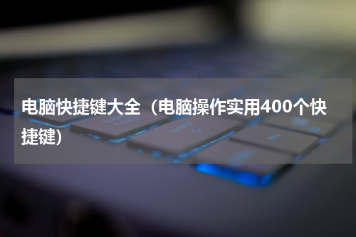 电脑快捷键大全（电脑操作实用400个快捷键）