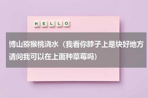 博山猕猴桃浇水（我看你脖子上是块好地方请问我可以在上面种草莓吗）