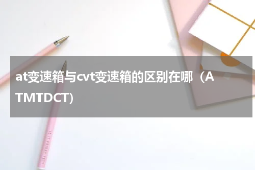at变速箱与cvt变速箱的区别在哪（ATMTDCT）