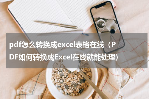 pdf怎么转换成excel表格在线（PDF如何转换成Excel在线就能处理）