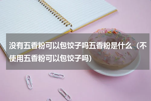 没有五香粉可以包饺子吗五香粉是什么（不使用五香粉可以包饺子吗）