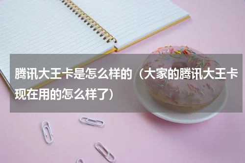 腾讯大王卡是怎么样的（大家的腾讯大王卡现在用的怎么样了）