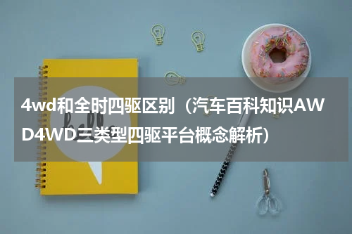 4wd和全时四驱区别（汽车百科知识AWD4WD三类型四驱平台概念解析）