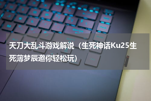 天刀大乱斗游戏解说（生死神话Ku25生死薄梦辰邀你轻松玩）