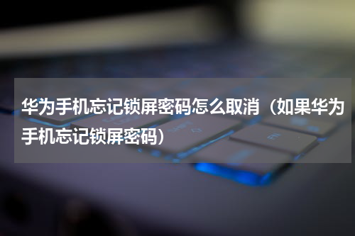 华为手机忘记锁屏密码怎么取消（如果华为手机忘记锁屏密码）