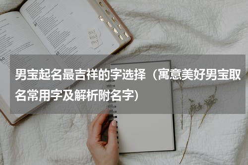 男宝起名最吉祥的字选择（寓意美好男宝取名常用字及解析附名字）