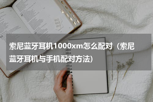 索尼蓝牙耳机1000xm怎么配对（索尼蓝牙耳机与手机配对方法）