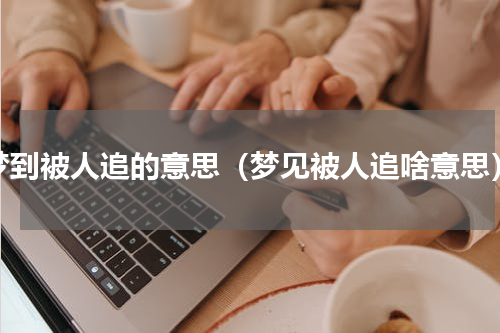 梦到被人追的意思（梦见被人追啥意思）