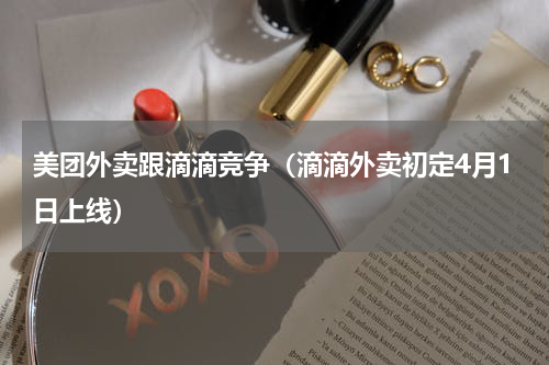美团外卖跟滴滴竞争（滴滴外卖初定4月1日上线）