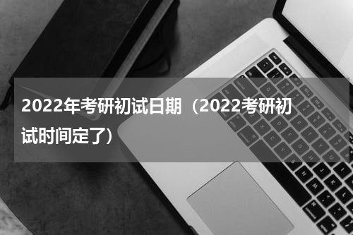 2022年考研初试日期（2022考研初试时间定了）