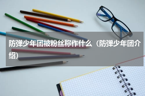 防弹少年团被粉丝称作什么（防弹少年团介绍）