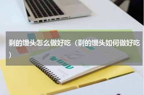 剩的馒头怎么做好吃（剩的馒头如何做好吃）