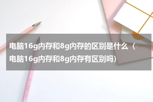 电脑16g内存和8g内存的区别是什么（电脑16g内存和8g内存有区别吗）