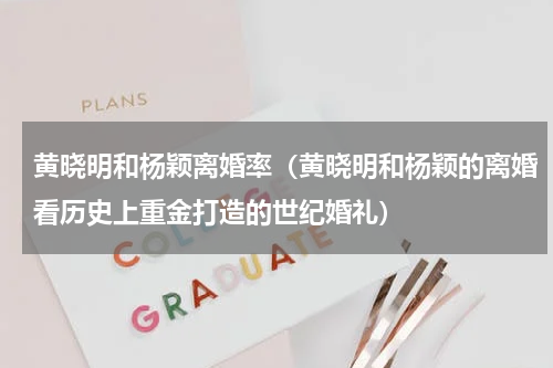 黄晓明和杨颖离婚率（黄晓明和杨颖的离婚看历史上重金打造的世纪婚礼）