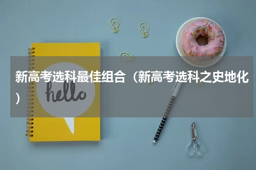 新高考选科最佳组合（新高考选科之史地化）
