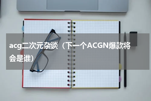 acg二次元杂谈（下一个ACGN爆款将会是谁）