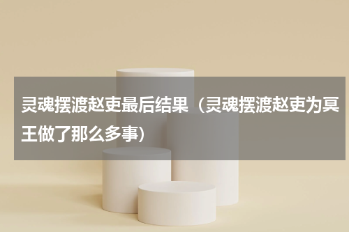 灵魂摆渡赵吏最后结果（灵魂摆渡赵吏为冥王做了那么多事）