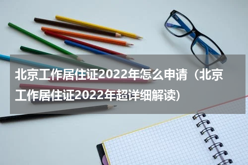 北京工作居住证2022年怎么申请（北京工作居住证2022年超详细解读）