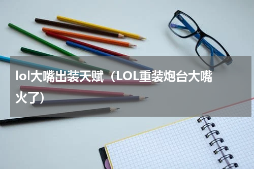 lol大嘴出装天赋（LOL重装炮台大嘴火了）