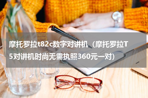 摩托罗拉t82c数字对讲机（摩托罗拉T5对讲机时尚无需执照360元一对）
