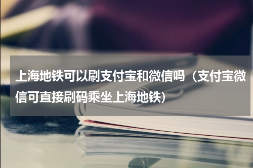 上海地铁可以刷支付宝和微信吗（支付宝微信可直接刷码乘坐上海地铁）