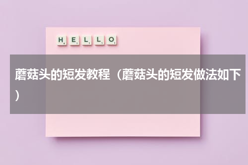 蘑菇头的短发教程（蘑菇头的短发做法如下）