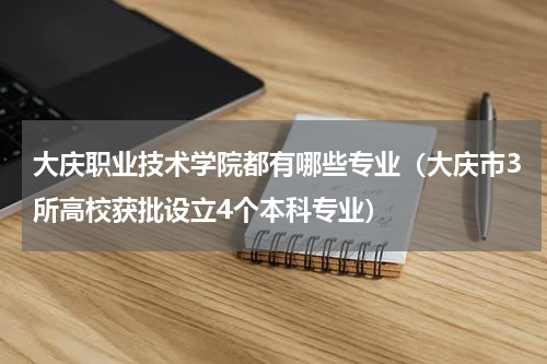 大庆职业技术学院都有哪些专业（大庆市3所高校获批设立4个本科专业）