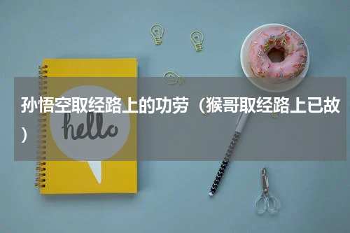 孙悟空取经路上的功劳（猴哥取经路上已故）