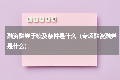 融资融券手续及条件是什么（专项融资融券是什么）