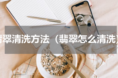 翡翠清洗方法（翡翠怎么清洗）