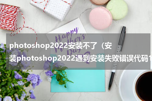 photoshop2022安装不了（安装photoshop2022遇到安装失败错误代码182解决方法）