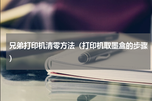 兄弟打印机清零方法（打印机取墨盒的步骤）