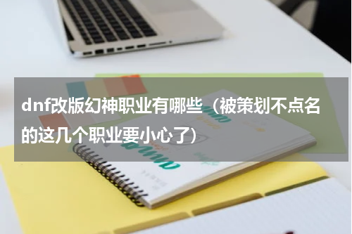 dnf改版幻神职业有哪些（被策划不点名的这几个职业要小心了）