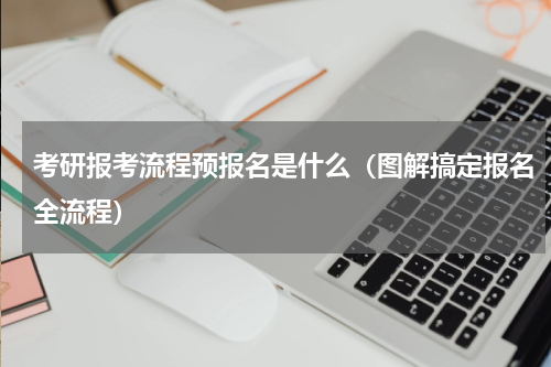 考研报考流程预报名是什么（图解搞定报名全流程）