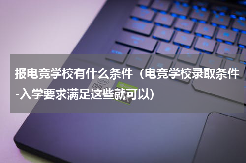 报电竞学校有什么条件（电竞学校录取条件-入学要求满足这些就可以）