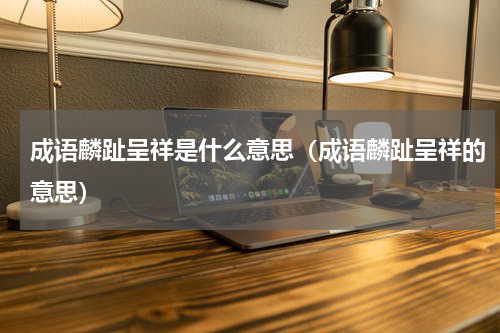 成语麟趾呈祥是什么意思（成语麟趾呈祥的意思）